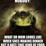 XP | NOBODY:; WHAT UR MOM LOOKS LIKE WHEN SHE'S MAKING DINNER BUT U HATE THAT KIND OF FOOD. | image tagged in nurgle will make | made w/ Imgflip meme maker