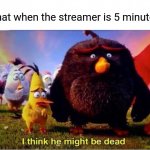 Lol true | The chat when the streamer is 5 minutes late | image tagged in i think he might be dead | made w/ Imgflip meme maker