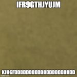 just brown | IFR9GTHJYUJM; KJHGFDDDDDDDDDDDDDDDDDDDDD | image tagged in just brown | made w/ Imgflip meme maker