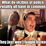 Police brutality. | What do victims of police brutality all have in common? They just won't fuggin listen! | image tagged in wise guys laughing | made w/ Imgflip meme maker