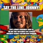 Johnny Wins! Amber Wins a lot less! | SAY THE LINE, JOHNNY! YOU'LL ALWAYS REMEMBER TODAY AS THE DAY THAT YOU ALMOST GOT A BIGGER JUDGMENT AGAINST CAPTAIN JACK SPARROW. YAAAAAAAAA | image tagged in say the line bart simpsons,johnny depp,jack sparrow,justiceforjohnnydepp,istandwithjohnnydepp | made w/ Imgflip meme maker