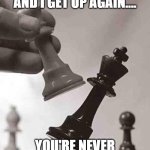 Checkmate? Or another round? | I GET KNOCKED DOWN, AND I GET UP AGAIN.... YOU'RE NEVER GONNA KEEP ME DOWN..... | image tagged in checkmate,another round,who knows chess,rules of chess,its not wether you win or lose its how you play the game | made w/ Imgflip meme maker