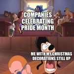 Where is the time going? | COMPANIES CELEBRATING PRIDE MONTH; ME WITH MY CHRISTMAS DECORATIONS STILL UP | image tagged in goofy bursts into a room meme,funny,memes,gay pride,relatable | made w/ Imgflip meme maker