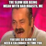 Laughing spanish guy | THE SLOW KID BEING MEAN WITH BAD ROASTS, ME; YOU ARE SO SLOW WE NEED A CALENDAR TO TIME YOU | image tagged in laughing spanish guy | made w/ Imgflip meme maker