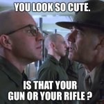 Full Metal Gay | YOU LOOK SO CUTE. IS THAT YOUR GUN OR YOUR RIFLE ? | image tagged in full metal jacket,lgbtq,gay pride,june | made w/ Imgflip meme maker