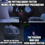 night fury | ME PUTTING HARRY POTTER MEMES IN MY POWERPOINT PRESINATION; THE TEACHER WHO HAS SEEN HARRY POTTER; THE REST OF THE CLASS WHO HASN'T SEEN HARRY POTTER | image tagged in night fury | made w/ Imgflip meme maker