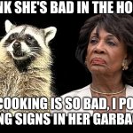 The Raccoon and Maxine Waters | THINK SHE'S BAD IN THE HOUSE? HER COOKING IS SO BAD, I POSTED WARNING SIGNS IN HER GARBAGE CAN! | image tagged in the raccoon and maxine waters | made w/ Imgflip meme maker