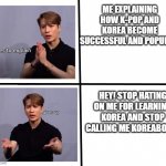 jackson wang | ME EXPLAINING HOW K-POP AND KOREA BECOME SUCCESSFUL AND POPULAR; HEY! STOP HATING ON ME FOR LEARNING KOREA AND STOP CALLING ME KOREABOO!!! | image tagged in jackson wang | made w/ Imgflip meme maker