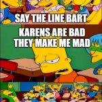 say the line bart! simpsons | SAY THE LINE BART KARENS ARE BAD
THEY MAKE ME MAD EVERYONE ON THE INTERNET: | image tagged in say the line bart simpsons | made w/ Imgflip meme maker