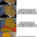 This happened to me | ME IN THE FIRST QUARTER OF SCHOOL; ME IN THE SECOND QUARTER OF SCHOOL; ME IN THE THIRD QUARTER OF SCHOOL; ME IN THE FOURTH QUARTER OF SCHOOL | image tagged in tuxedo winnie the pooh reversed,school,so true memes | made w/ Imgflip meme maker