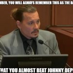 Amber Heard Johnny Depp | AMBER, YOU WILL ALWAYS REMEMBER THIS AS THE DAY; THAT YOU ALMOST BEAT JOHNNY DEPP | image tagged in johnny depp,amber heard | made w/ Imgflip meme maker