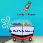 SpongeBob Running Over Fish | the King Of England; Colonists; We Want To Be Indepent | image tagged in spongebob running over fish | made w/ Imgflip meme maker
