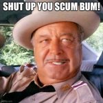 Shut up you scum bum | SHUT UP YOU SCUM BUM! | image tagged in sheriff buford t justice you sum bitch,sheriff buford t justice,smokey and the bandit,memes | made w/ Imgflip meme maker