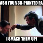 I smash your 3D-printed parts! I smash them up! | I SMASH YOUR 3D-PRINTED PARTS! I SMASH THEM UP! | image tagged in i drink your milkshake | made w/ Imgflip meme maker