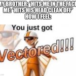 Hit your little brother in the face, and he decapitates you | MY BROTHER: *HITS ME IN THE FACE*
ME: *HITS HIS HEAD CLEAN OFF*
HOW I FEEL: | image tagged in get vectored,memes | made w/ Imgflip meme maker