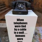 old telephone | HISTORY OF THE TELEPHONE; When
 telephones
were tied
by a cable
 to a wall . . .
humans
were 
free. | image tagged in history memes,telephone,cable,wall,free,humans | made w/ Imgflip meme maker