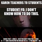 Warning: Excessive swearing censored | KAREN TEACHERS TO STUDENTS; STUDENT:YO, I DON’T KNOW HOW TO DO THIS. KAREN: YOU F—KING B—CH IF YOU DON’T TURN THE F—KING A— F—KING CALCULATOR ON AND NOT BE A C—T, YOU ARE RET—ED! | image tagged in spider-man vs kingpin arguement | made w/ Imgflip meme maker