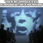 Lies | "YOU'RE NOT SUPPOSED TO USE THE POPCORN BUTTON TO POP POPCORN " | image tagged in big brother,memes | made w/ Imgflip meme maker