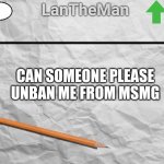 LanTheMan Temp | CAN SOMEONE PLEASE UNBAN ME FROM MSMG | image tagged in lantheman temp | made w/ Imgflip meme maker