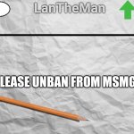 LanTheMan Temp | PLEASE UNBAN FROM MSMG | image tagged in lantheman temp | made w/ Imgflip meme maker