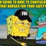Fbi event day on Imgflip presidents, come join | I’M GOING TO HAVE TO CONFISCATE THAT BURGER FOR YOUR SAFETY | image tagged in fbi spongebob | made w/ Imgflip meme maker