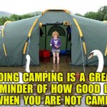Camping | GOING  CAMPING  IS  A  GREAT  REMINDER  OF  HOW  GOOD  LIFE  IS  WHEN  YOU  ARE  NOT  CAMPING. | image tagged in camping flooding swans,a reminder,how good,when not camping,tent | made w/ Imgflip meme maker