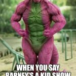 Lol | WHEN YOU SAY BARNEY'S A KID SHOW | image tagged in when | made w/ Imgflip meme maker
