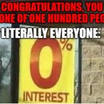 Legit got one of these scams after posting my first meme | CONGRATULATIONS, YOU ARE ONE OF ONE HUNDRED PEOPLE-; LITERALLY EVERYONE: | image tagged in 0 interest | made w/ Imgflip meme maker