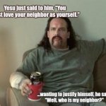 Yesu Jesus WHAT? | Yesu just said to him, "You must love your neighbor as yourself."; ...wanting to justify himself, he said,
"Well, who is my neighbor?" | image tagged in office space neighbor | made w/ Imgflip meme maker