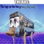 Busses | FRIEND: WHY CAN'T YOU JUST TAKE THE BUS? THE BUS: | image tagged in the legs on the bus go step step,funny,memes,oh wow are you actually reading these tags,disturbing | made w/ Imgflip meme maker