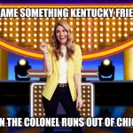 Name something Kentucky fries when the Colonel runs out of chicken | NAME SOMETHING KENTUCKY FRIES; WHEN THE COLONEL RUNS OUT OF CHICKEN | image tagged in game show,funny,memes,sarah pribis,family feud,sarah pribis family feud | made w/ Imgflip meme maker
