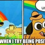 Truth doe | ME WHEN I TRY BEING POSITIVE | image tagged in this is unbearable,depression,funny,relatable | made w/ Imgflip meme maker