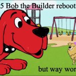 The 2015 Bob the Builder reboot but way worse… | The 2015 Bob the Builder reboot; but way worse… | image tagged in clifford the big red dog | made w/ Imgflip meme maker