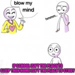 blow my mind | IF SCHOOL ISN'T THE PLACE TO SLEEP THEN HOME ISN'T THE PLACE TO STUDY | image tagged in blow my mind | made w/ Imgflip meme maker