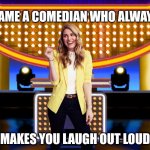 Name a comedian who always makes you laugh out loud | NAME A COMEDIAN WHO ALWAYS; MAKES YOU LAUGH OUT LOUD | image tagged in game show,funny,memes,family feud,survey says,sarah pribis | made w/ Imgflip meme maker