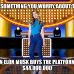 Tell me something you worry about Twitter when Elon Musk buys the platform for $44 billion | TELL ME SOMETHING YOU WORRY ABOUT TWITTER; WHEN ELON MUSK BUYS THE PLATFORM FOR
$44.000.000 | image tagged in game show,trending,memes,family feud,survey says,sarah pribis | made w/ Imgflip meme maker