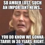 who cares | SO AMBER LOST, SUCH AN IMPORTANT NEWS... YOU DO KNOW WE GONNA STARVE IN 30 YEARS, RIGHT ? | image tagged in amber heard ugly cry,climate change,future,climate,hunger | made w/ Imgflip meme maker