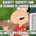 Quagmire Family Guy | GIGGITY  GIGGITY I AM GLAD SCHOOL IS ENDING GIGGITY; I WILL MISS MY FRIENDS THOUGH | image tagged in quagmire family guy | made w/ Imgflip meme maker
