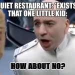 Howuah bo no? | QUIET RESTAURANT: *EXISTS*
THAT ONE LITTLE KID:; HOW ABOUT NO? | image tagged in dr evil how about no | made w/ Imgflip meme maker