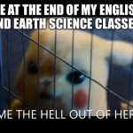 Get me the hell out of here | ME AT THE END OF MY ENGLISH AND EARTH SCIENCE CLASSES: | image tagged in get me the hell out of here | made w/ Imgflip meme maker