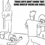 I'm not a girl, but this still annoys me | THOSE GUYS DON'T KNOW THAT SOME IMGFLIP USERS ARE GIRLS. | image tagged in party loner,girl,respect,true,accurate | made w/ Imgflip meme maker