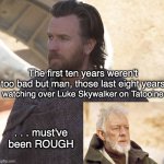 Obi Wan ... then and now | The first ten years weren't too bad but man, those last eight years; watching over Luke Skywalker on Tatooine; . . . must've been ROUGH | image tagged in obi wan kenobi | made w/ Imgflip meme maker