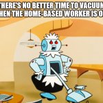 No better time to vacuum | THERE'S NO BETTER TIME TO VACUUM THAN WHEN THE HOME-BASED WORKER IS ON A CALL | image tagged in rosei the robot vacuuming | made w/ Imgflip meme maker
