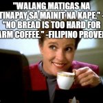 Captain Janeway Coffee Cup | "WALANG MATIGAS NA TINAPAY SA MAINIT NA KAPE." - "NO BREAD IS TOO HARD FOR WARM COFFEE." -FILIPINO PROVERB. | image tagged in captain janeway coffee cup | made w/ Imgflip meme maker