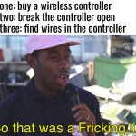 Idk i couldn’t think of good meme ideas today | Step one: buy a wireless controller 
Step two: break the controller open
Step three: find wires in the controller; So that was a Fricking lie | image tagged in so that was a lie censored,memes,funny,if i tell them to stop reading tags they wont stop,see nobody cares,what | made w/ Imgflip meme maker