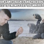 Guy with sand in the hands of despair | WHEN YOUR GAME CRASHES AND YOU DIDN’T SEND A FRIEND REQUEST TO THE NICE GUY YOU WHERE PLAYING WITH | image tagged in guy with sand in the hands of despair | made w/ Imgflip meme maker