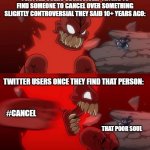 They just can't take a chill pill for once. | TWITTER USERS OBSESSIVELY TRYING TO FIND SOMEONE TO CANCEL OVER SOMETHING SLIGHTLY CONTROVERSIAL THEY SAID 10+ YEARS AGO: TWITTER USERS ONCE | image tagged in fnf,madness combat,twitter,cancel culture | made w/ Imgflip meme maker