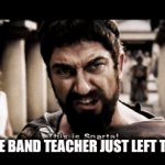 So true | POV: THE BAND TEACHER JUST LEFT THE ROOM | image tagged in gifs,sparta,this is sparta | made w/ Imgflip video-to-gif maker