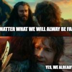 family | NO MATTER WHAT WE WILL ALWAY BE FAMILY; YES, WE ALREADY ARE | image tagged in hobbit i've never been so wrong | made w/ Imgflip meme maker