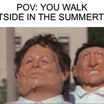 PAIN | POV: YOU WALK OUTSIDE IN THE SUMMERTIME | image tagged in melting faces,memes,funny,summertime,hot,humid | made w/ Imgflip meme maker